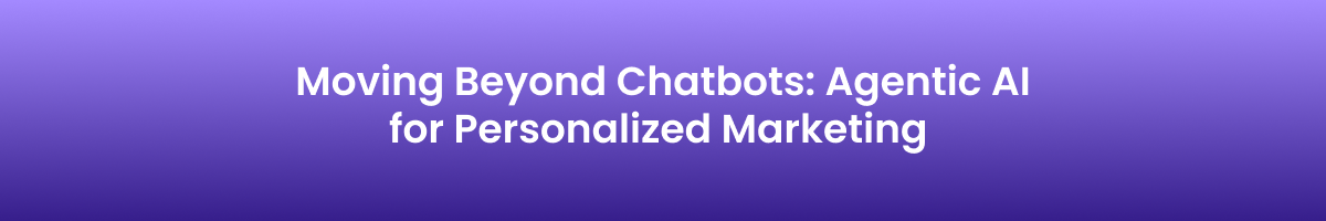 Moving Beyond Chatbots: Agentic AI for Personalized Marketing